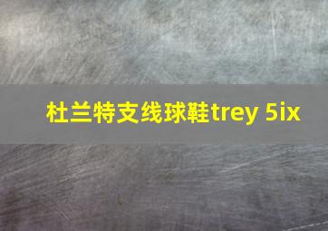 杜兰特支线球鞋trey 5ix